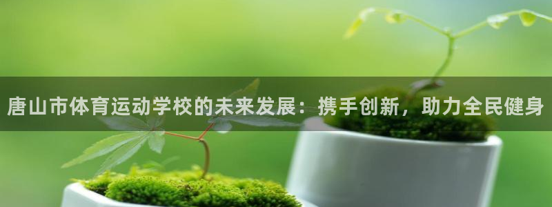 米兰体育官网下载官方客服电话:唐山市体育运动学校的未来发展: