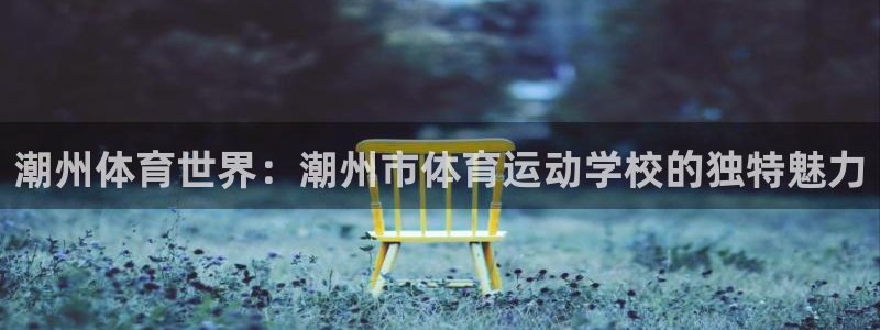 米兰体育官方正版app科技:潮州体育世界:潮州市体育运动学校